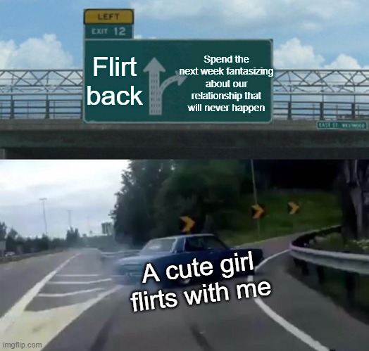 Left Exit 12 Off Ramp Meme | Flirt back; Spend the next week fantasizing about our relationship that will never happen; A cute girl flirts with me | image tagged in memes,left exit 12 off ramp | made w/ Imgflip meme maker