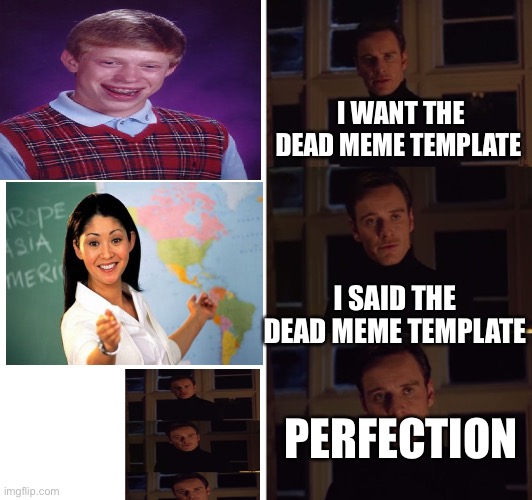 perfection | I WANT THE DEAD MEME TEMPLATE; I SAID THE DEAD MEME TEMPLATE; PERFECTION | image tagged in perfection | made w/ Imgflip meme maker