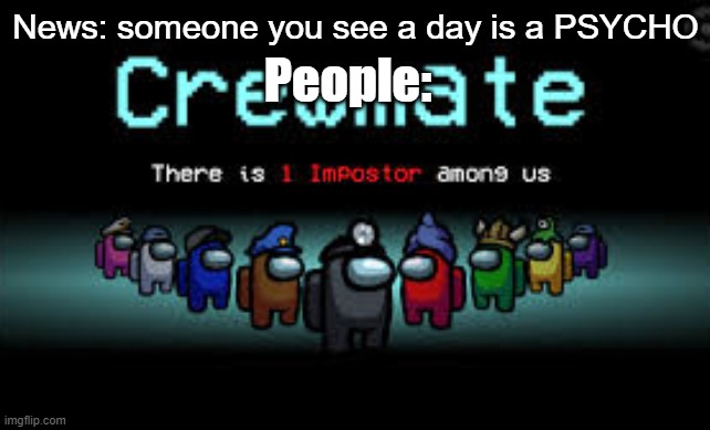 There is 1 imposter among us | People:; News: someone you see a day is a PSYCHO | image tagged in there is 1 imposter among us | made w/ Imgflip meme maker