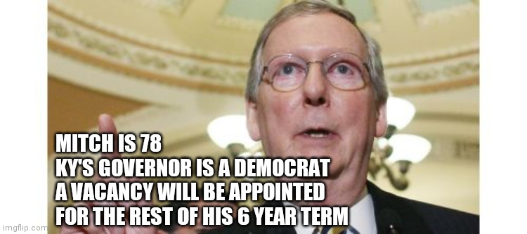 Your pyrrhic victory explained | MITCH IS 78
KY'S GOVERNOR IS A DEMOCRAT
A VACANCY WILL BE APPOINTED FOR THE REST OF HIS 6 YEAR TERM | image tagged in memes,mitch mcconnell,senate | made w/ Imgflip meme maker