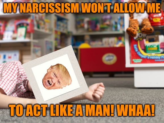 Temper Tantrums | MY NARCISSISM WON’T ALLOW ME TO ACT LIKE A MAN! WHAA! | image tagged in temper tantrums | made w/ Imgflip meme maker