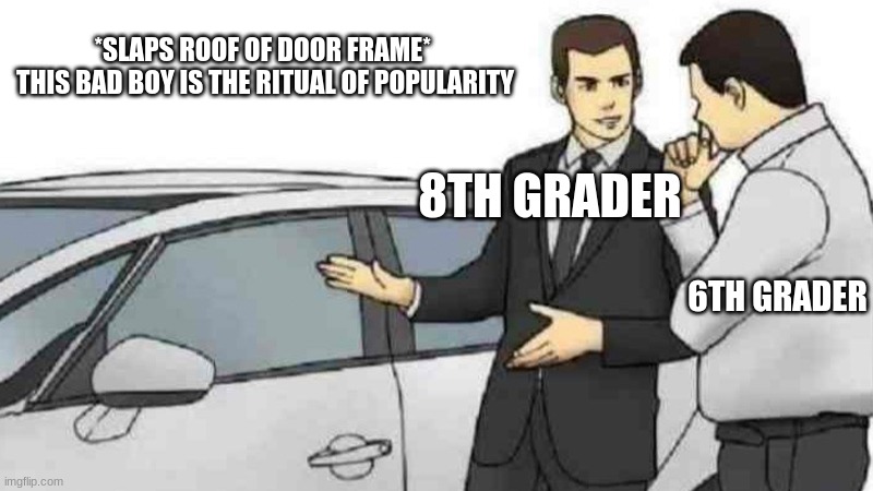 Car Salesman Slaps Roof Of Car | *SLAPS ROOF OF DOOR FRAME* 
THIS BAD BOY IS THE RITUAL OF POPULARITY; 8TH GRADER; 6TH GRADER | image tagged in memes,car salesman slaps roof of car | made w/ Imgflip meme maker