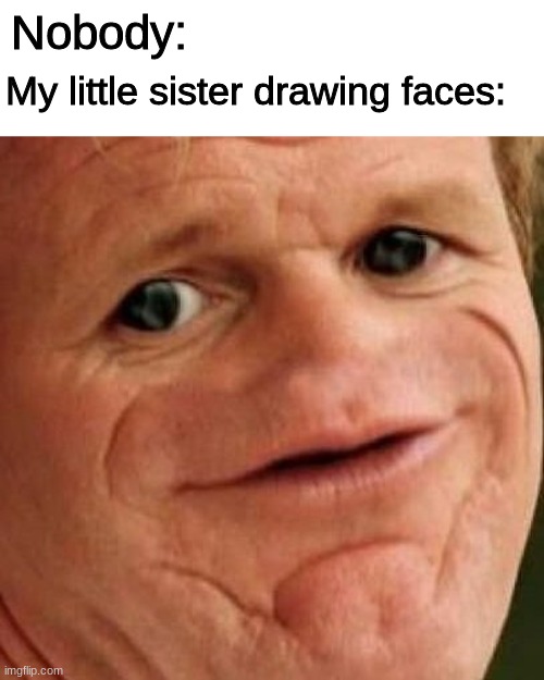 SOSIG | Nobody:; My little sister drawing faces: | image tagged in sosig | made w/ Imgflip meme maker
