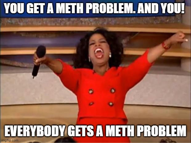 meth | YOU GET A METH PROBLEM. AND YOU! EVERYBODY GETS A METH PROBLEM | image tagged in memes,oprah you get a | made w/ Imgflip meme maker