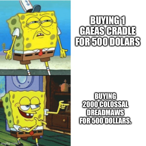 Spongebob Drake Format | BUYING 1 GAEAS CRADLE FOR 500 DOLARS; BUYING 2000 COLOSSAL DREADMAWS FOR 500 DOLLARS. | image tagged in spongebob drake format | made w/ Imgflip meme maker