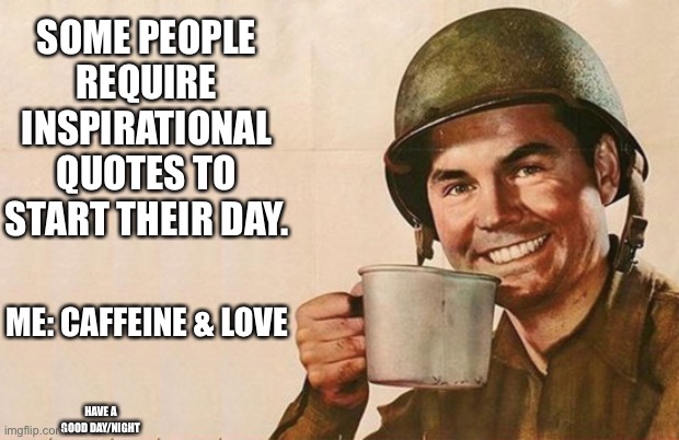 What I need | SOME PEOPLE REQUIRE INSPIRATIONAL QUOTES TO START THEIR DAY. ME: CAFFEINE & LOVE; HAVE A GOOD DAY/NIGHT | image tagged in soldier,memes,wholesome,fun,coffee | made w/ Imgflip meme maker