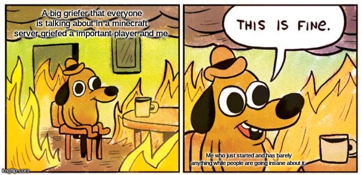 This is fine (griefer edition) | A big griefer that everyone is talking about in a minecraft server griefed a important player and me; Me who just started and has barely anything while people are going insane about it. | image tagged in memes,this is fine,griefer,minecraft,noob,server | made w/ Imgflip meme maker