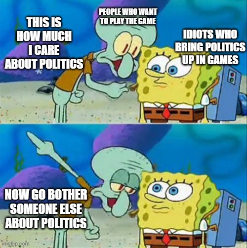 Talk To Spongebob | PEOPLE WHO WANT TO PLAY THE GAME; THIS IS HOW MUCH I CARE ABOUT POLITICS; IDIOTS WHO BRING POLITICS UP IN GAMES; NOW GO BOTHER SOMEONE ELSE ABOUT POLITICS | image tagged in memes,talk to spongebob | made w/ Imgflip meme maker