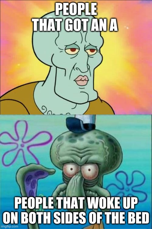 Squidward | PEOPLE THAT GOT AN A; PEOPLE THAT WOKE UP ON BOTH SIDES OF THE BED | image tagged in memes,squidward | made w/ Imgflip meme maker