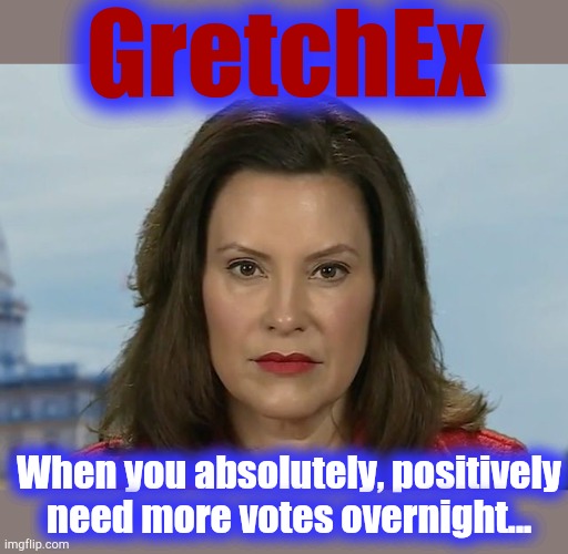 GretchEx | GretchEx; When you absolutely, positively
need more votes overnight... | image tagged in whitmer,michigan,votes | made w/ Imgflip meme maker