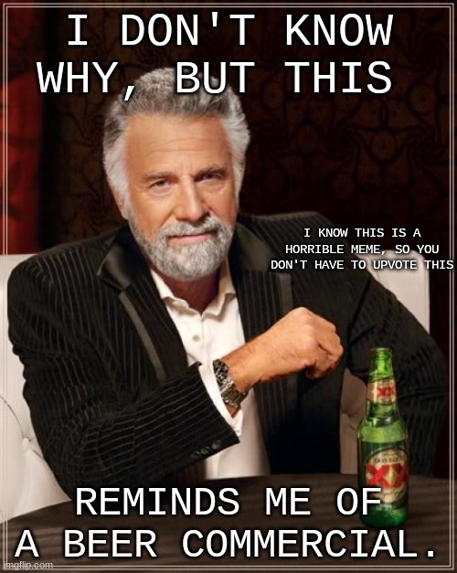 The Most Interesting Man In The World | I DON'T KNOW WHY, BUT THIS; I KNOW THIS IS A HORRIBLE MEME, SO YOU DON'T HAVE TO UPVOTE THIS; REMINDS ME OF A BEER COMMERCIAL. | image tagged in memes,the most interesting man in the world | made w/ Imgflip meme maker