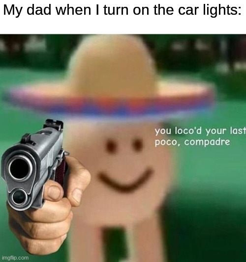 My dad when I turn on the car lights: | made w/ Imgflip meme maker