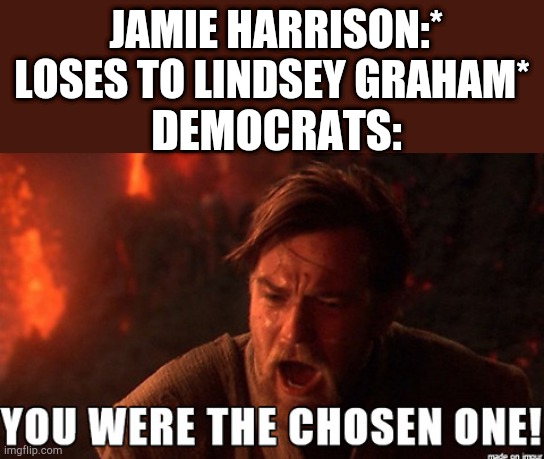 You were the chosen one! | JAMIE HARRISON:* LOSES TO LINDSEY GRAHAM*; DEMOCRATS: | image tagged in you were the chosen one | made w/ Imgflip meme maker