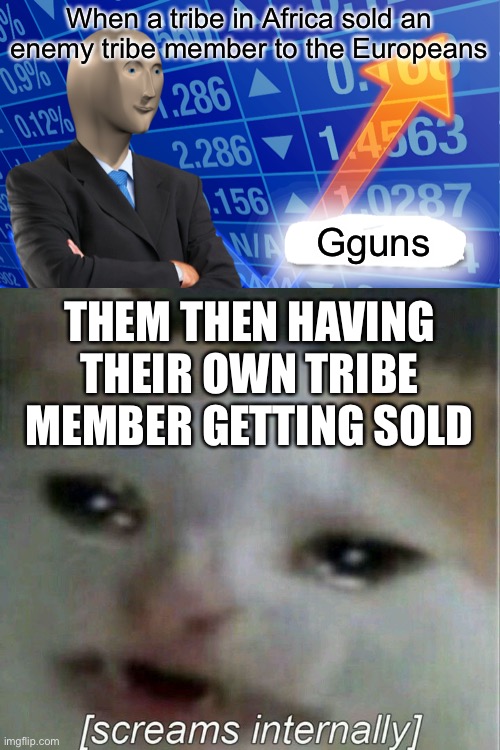 When a tribe in Africa sold an enemy tribe member to the Europeans; Gguns; THEM THEN HAVING THEIR OWN TRIBE MEMBER GETTING SOLD | image tagged in empty stonks,cat,sad cat,screaming cat | made w/ Imgflip meme maker