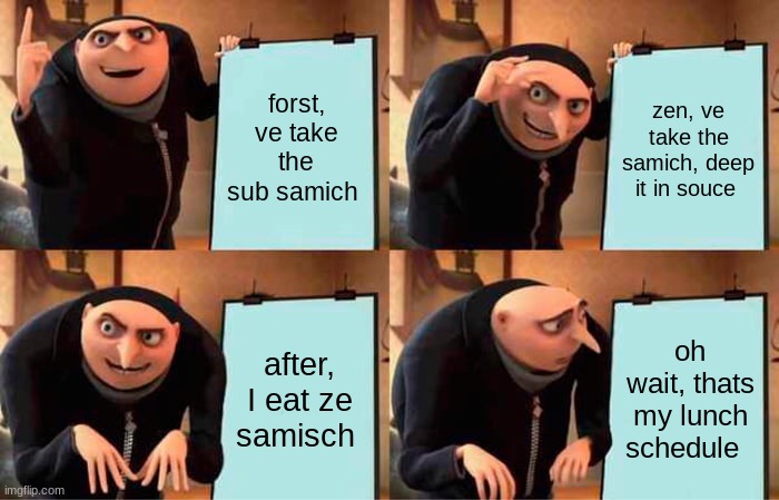 me in real life | forst, ve take the sub samich; zen, ve take the samich, deep it in souce; after, I eat ze samisch; oh wait, thats my lunch schedule | image tagged in memes,gru's plan | made w/ Imgflip meme maker