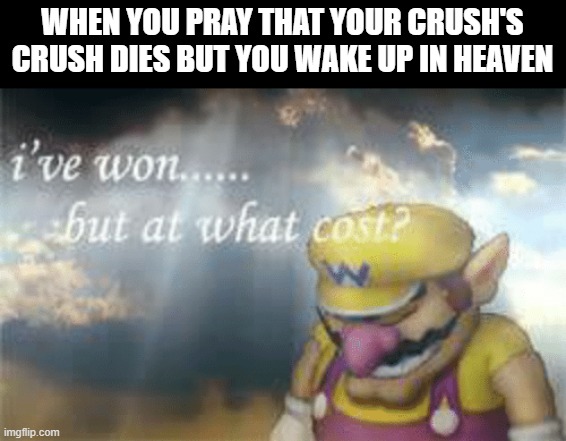 I've won but at what cost? | WHEN YOU PRAY THAT YOUR CRUSH'S CRUSH DIES BUT YOU WAKE UP IN HEAVEN | image tagged in i've won but at what cost | made w/ Imgflip meme maker