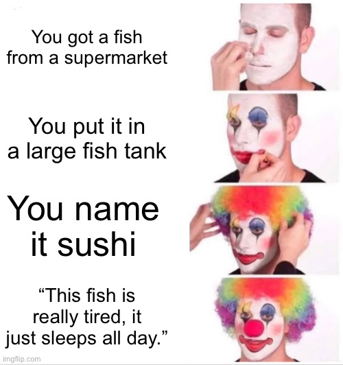 Trust me, my fish is fine. | You got a fish from a supermarket; You put it in a large fish tank; You name it sushi; “This fish is really tired, it just sleeps all day.” | image tagged in memes,clown applying makeup | made w/ Imgflip meme maker