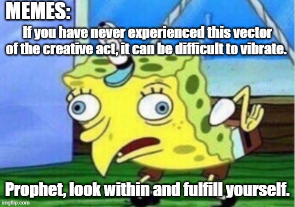 reintermediate integrated eyeballs | MEMES:; If you have never experienced this vector of the creative act, it can be difficult to vibrate. Prophet, look within and fulfill yourself. | image tagged in memes,mocking spongebob | made w/ Imgflip meme maker