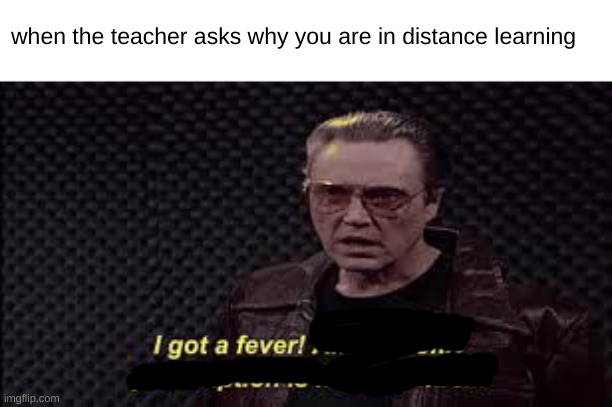 I'vE GoT a FevER | when the teacher asks why you are in distance learning | image tagged in i've got a fever,social distance,online school,coronavirus | made w/ Imgflip meme maker