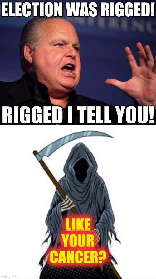 rush limbaugh grim reaper angel of death | ELECTION WAS RIGGED! RIGGED I TELL YOU! LIKE
YOUR
CANCER? | image tagged in rush limbaugh grim reaper angel of death,rush limbaugh,cancer,obamacare,grim reaper,election 2020 | made w/ Imgflip meme maker