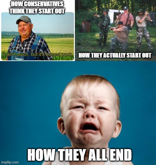 HOW CONSERVATIVES THINK THEY START OUT; HOW THEY ACTUALLY START OUT; HOW THEY ALL END | image tagged in honest work,redneck militia,baby crying | made w/ Imgflip meme maker