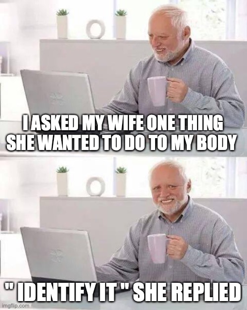 hide the pain | I ASKED MY WIFE ONE THING SHE WANTED TO DO TO MY BODY; " IDENTIFY IT " SHE REPLIED | image tagged in memes,hide the pain harold | made w/ Imgflip meme maker