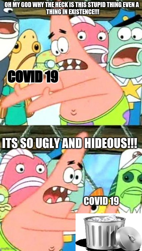 Put It Somewhere Else Patrick Meme | OH MY GOD WHY THE HECK IS THIS STUPID THING EVEN A
  THING IN EXISTENCE!!! COVID 19; ITS SO UGLY AND HIDEOUS!!! COVID 19 | image tagged in memes,put it somewhere else patrick | made w/ Imgflip meme maker