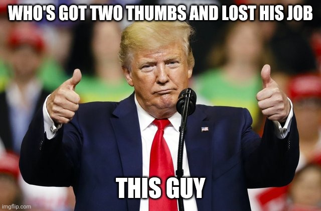 Poor trump | WHO'S GOT TWO THUMBS AND LOST HIS JOB; THIS GUY | image tagged in trump meme | made w/ Imgflip meme maker