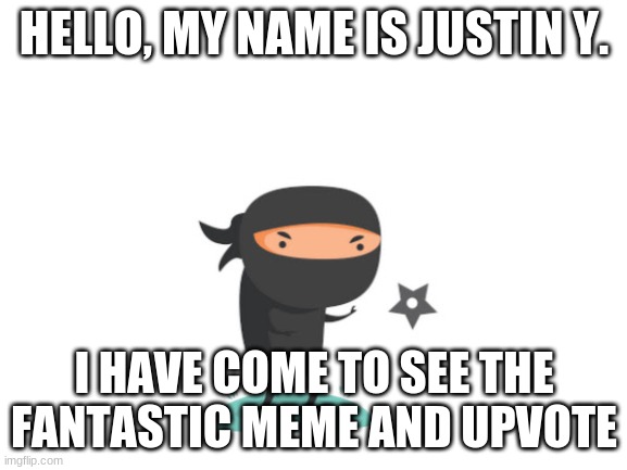 Justin Y. | HELLO, MY NAME IS JUSTIN Y. I HAVE COME TO SEE THE FANTASTIC MEME AND UPVOTE | image tagged in blank white template | made w/ Imgflip meme maker