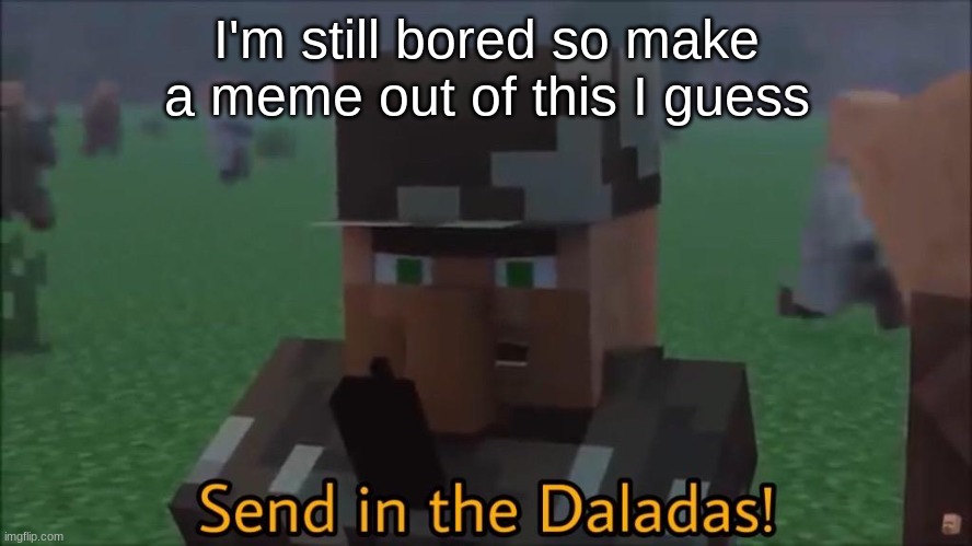 Also whoever makes the best meme out of it gets 10 upvotes | I'm still bored so make a meme out of this I guess | made w/ Imgflip meme maker