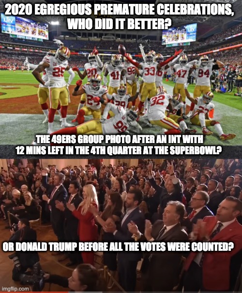 election 2020 | 2020 EGREGIOUS PREMATURE CELEBRATIONS, 
WHO DID IT BETTER? THE 49ERS GROUP PHOTO AFTER AN INT WITH 12 MINS LEFT IN THE 4TH QUARTER AT THE SUPERBOWL? OR DONALD TRUMP BEFORE ALL THE VOTES WERE COUNTED? | image tagged in election 2020,trump,biden,vote,49ers,superbowl | made w/ Imgflip meme maker