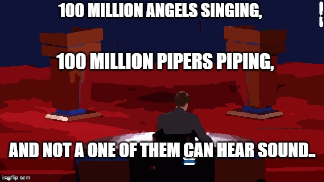 :/ | 100 MILLION ANGELS SINGING, 100 MILLION PIPERS PIPING, AND NOT A ONE OF THEM CAN HEAR SOUND.. | image tagged in debate | made w/ Imgflip meme maker