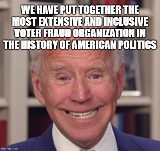 Joe Biden Poopy | WE HAVE PUT TOGETHER THE MOST EXTENSIVE AND INCLUSIVE VOTER FRAUD ORGANIZATION IN THE HISTORY OF AMERICAN POLITICS | image tagged in joe biden poopy | made w/ Imgflip meme maker