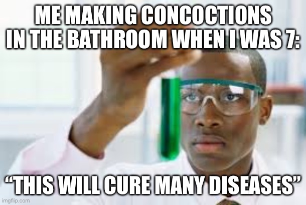 I must not of been the only one doing this | ME MAKING CONCOCTIONS IN THE BATHROOM WHEN I WAS 7:; “THIS WILL CURE MANY DISEASES” | image tagged in finally | made w/ Imgflip meme maker