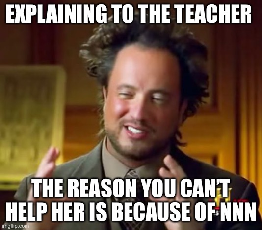 Ancient Aliens | EXPLAINING TO THE TEACHER; THE REASON YOU CAN’T HELP HER IS BECAUSE OF NNN | image tagged in memes,ancient aliens | made w/ Imgflip meme maker
