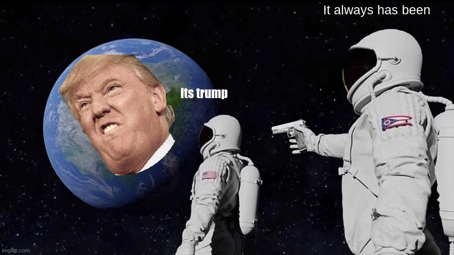 Let's go trump | It always has been; its trump | image tagged in memes,always has been | made w/ Imgflip meme maker