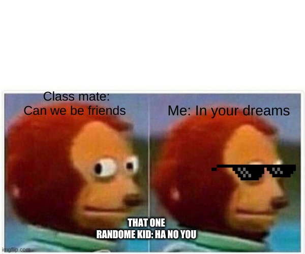 Monkey Puppet | Class mate: Can we be friends; Me: In your dreams; THAT ONE RANDOME KID: HA NO YOU | image tagged in memes,monkey puppet | made w/ Imgflip meme maker