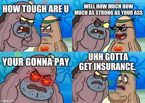 how tough bro | WELL HOW MUCH HOW MUCH AS STRONG AS YOUR ASS; HOW TOUGH ARE U; YOUR GONNA PAY; UHH GOTTA GET INSURANCE. | image tagged in memes,how tough are you | made w/ Imgflip meme maker