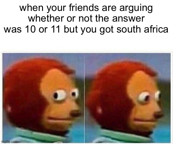hmmmmmm | when your friends are arguing whether or not the answer was 10 or 11 but you got south africa | image tagged in memes,monkey puppet,funny,funny memes,fun | made w/ Imgflip meme maker