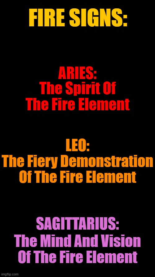 Fire Signs | FIRE SIGNS:; ARIES:; The Spirit Of The Fire Element; LEO:; The Fiery Demonstration Of The Fire Element; SAGITTARIUS:; The Mind And Vision Of The Fire Element | image tagged in black blank,zodiac signs,horoscope,zodiac,astrology,memes | made w/ Imgflip meme maker