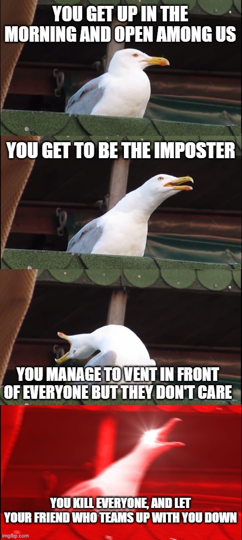 Inhaling Seagull | YOU GET UP IN THE MORNING AND OPEN AMONG US; YOU GET TO BE THE IMPOSTER; YOU MANAGE TO VENT IN FRONT OF EVERYONE BUT THEY DON'T CARE; YOU KILL EVERYONE, AND LET YOUR FRIEND WHO TEAMS UP WITH YOU DOWN | image tagged in memes,inhaling seagull | made w/ Imgflip meme maker