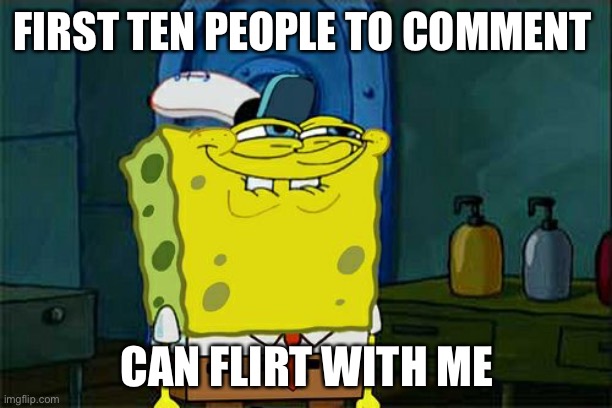 Don't You Squidward | FIRST TEN PEOPLE TO COMMENT; CAN FLIRT WITH ME | image tagged in memes,don't you squidward | made w/ Imgflip meme maker