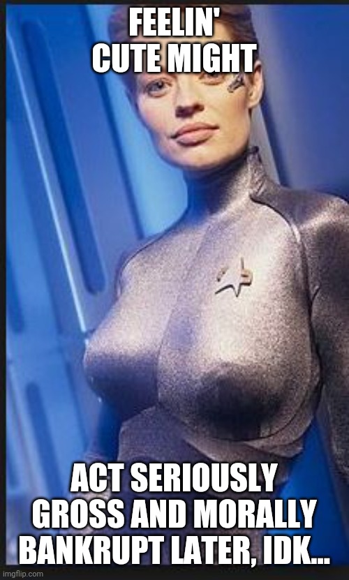 Seriously gross morally bankrupt | FEELIN' CUTE MIGHT; ACT SERIOUSLY GROSS AND MORALLY BANKRUPT LATER, IDK... | image tagged in 7 of 9,star trek,shitpost | made w/ Imgflip meme maker