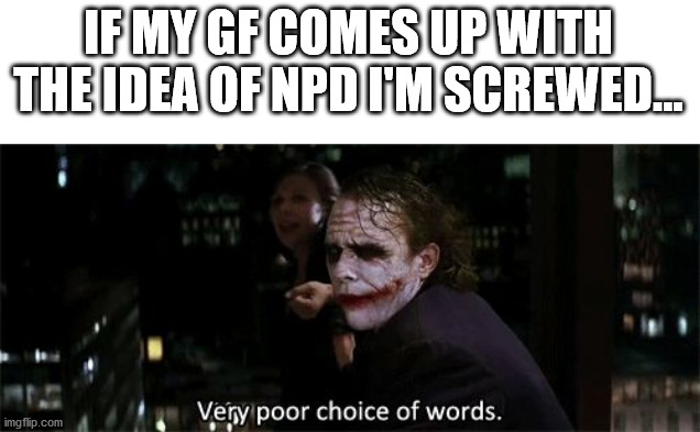 Ups i did it again | IF MY GF COMES UP WITH THE IDEA OF NPD I'M SCREWED... | image tagged in very poor choice of words | made w/ Imgflip meme maker