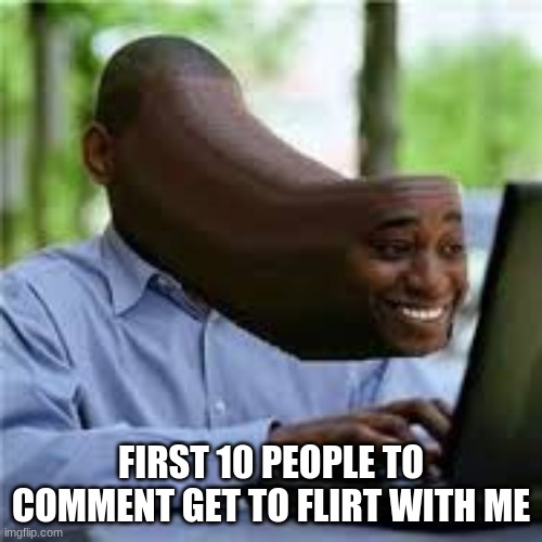 A title | FIRST 10 PEOPLE TO COMMENT GET TO FLIRT WITH ME | made w/ Imgflip meme maker
