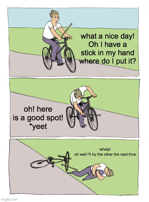 Bike Fall | what a nice day!
Oh I have a stick in my hand where do I put it? oh! here is a good spot!
*yeet; whelp!
oh well I'll try the other tire next time | image tagged in memes,bike fall | made w/ Imgflip meme maker