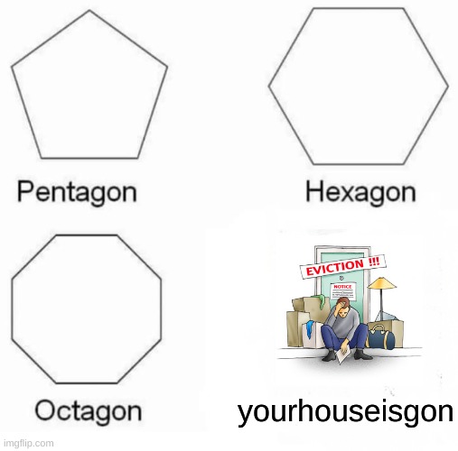 lol | yourhouseisgon | image tagged in memes,pentagon hexagon octagon | made w/ Imgflip meme maker