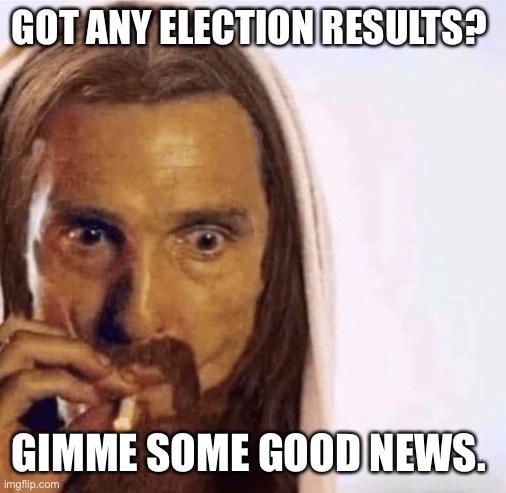 Matthew McConaughey Jesus Smoking | GOT ANY ELECTION RESULTS? GIMME SOME GOOD NEWS. | image tagged in matthew mcconaughey jesus smoking | made w/ Imgflip meme maker