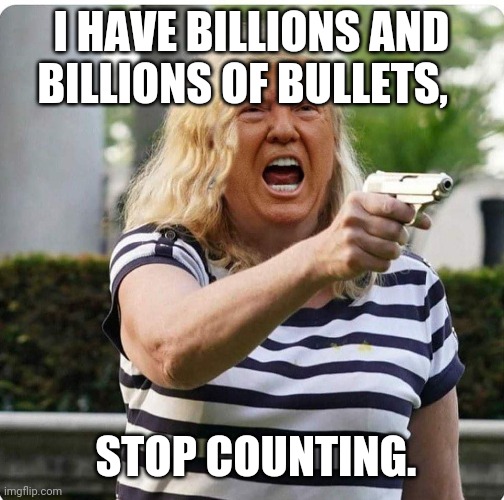 Karen trump billions and billions | I HAVE BILLIONS AND BILLIONS OF BULLETS, STOP COUNTING. | image tagged in karen trump,funny,2020 sucks,election 2020,wtf,karen | made w/ Imgflip meme maker