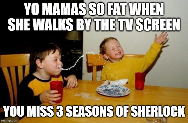 Yo Mamas So Fat Meme | YO MAMAS SO FAT WHEN SHE WALKS BY THE TV SCREEN; YOU MISS 3 SEASONS OF SHERLOCK | image tagged in memes,yo mamas so fat,lol | made w/ Imgflip meme maker